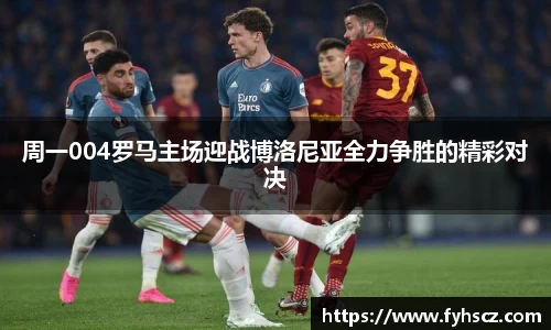 周一004罗马主场迎战博洛尼亚全力争胜的精彩对决